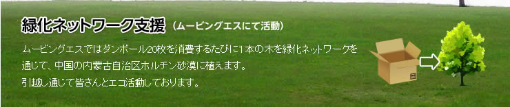 ムーバーズでは、ダンボール20枚を消費するたびに1本の木を緑化ネットワークを通じて、中国の内蒙古自治区ホルチン砂漠に植えます。引越しを通じて皆さんとエコ活動しております。