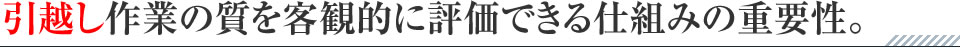 引越し作業の質を客観的に評価できる仕組みの重要性。