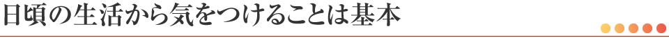 日頃の生活から気をつけることは基本