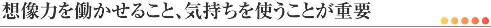 想像力を働かせること、気持ちを使うことが重要